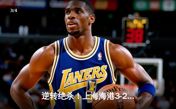 逆转绝杀！上海海港3-2险胜山东泰山，武磊双响闪耀中超天王山之战 - 3