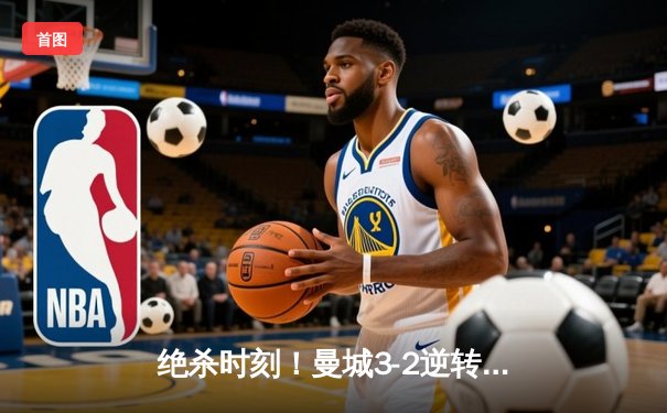 绝杀时刻！曼城3-2逆转拜仁，哈兰德双响献补时绝平奇迹