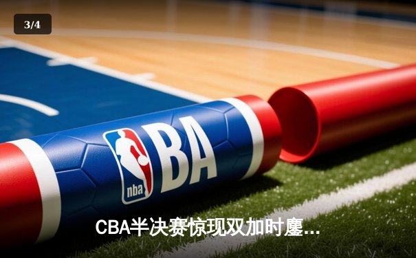 CBA半决赛惊现双加时鏖战 辽宁本钢逆转广东东莞大益挺进总决赛 - 3