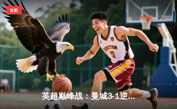 英超巅峰战：曼城3-1逆转曼联，哈兰德双响锁定胜局