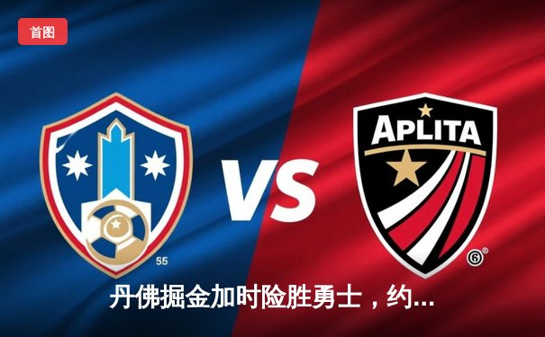 丹佛掘金加时险胜勇士，约基奇全能三双引爆天王山之战