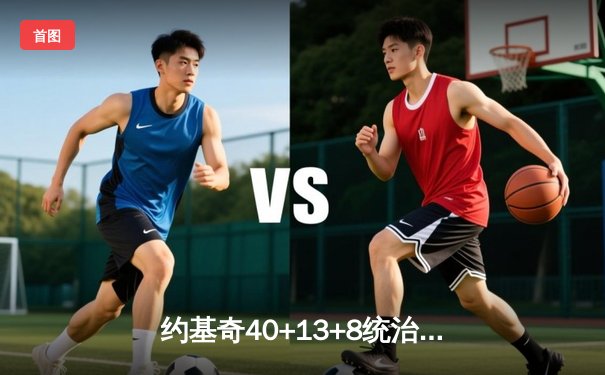 约基奇40+13+8统治加时，掘金鏖战逆转雄鹿锁定西部前三