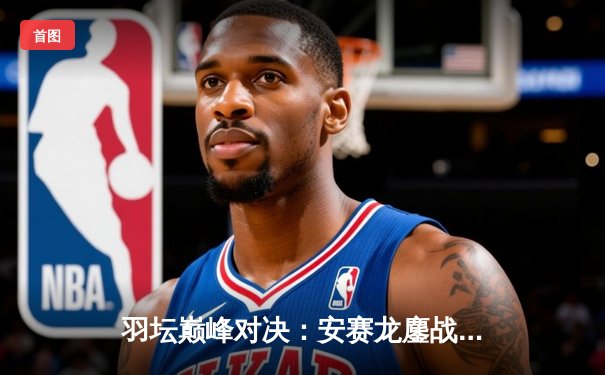 羽坛巅峰对决：安赛龙鏖战三局逆转石宇奇，全英公开赛惊险封王