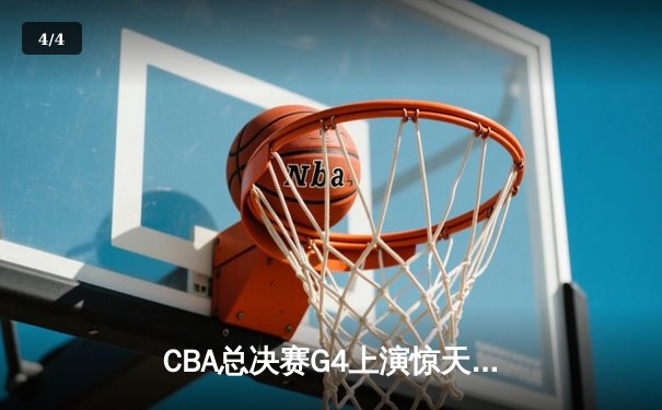 CBA总决赛G4上演惊天逆转，辽宁本钢加时险胜新疆夺赛点 - 4