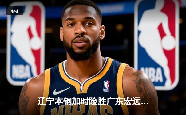 辽宁本钢加时险胜广东宏远 CBA半决赛上演史诗级对决 - 4