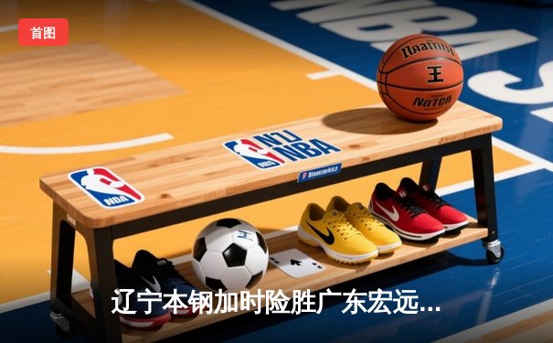 辽宁本钢加时险胜广东宏远 CBA半决赛上演史诗级对决
