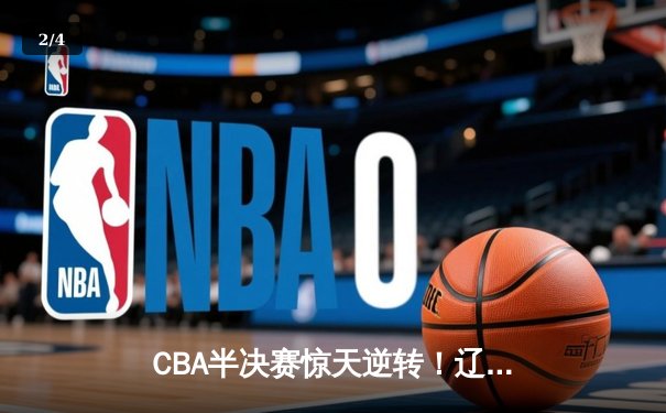 CBA半决赛惊天逆转！辽宁本钢加时险胜广东宏远，赵继伟砍35分创生涯新高 - 2