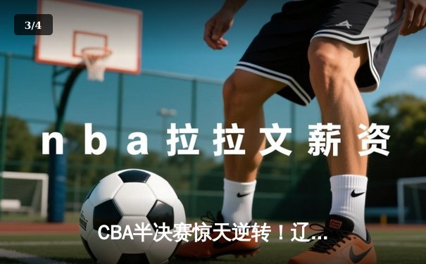 CBA半决赛惊天逆转！辽宁本钢加时险胜广东宏远，赵继伟砍35分创生涯新高 - 3