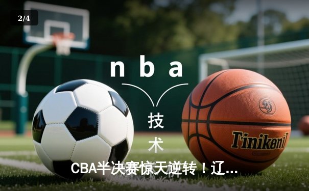 CBA半决赛惊天逆转！辽宁本钢加时险胜广东宏远，赵继伟砍35分创生涯新高 - 2