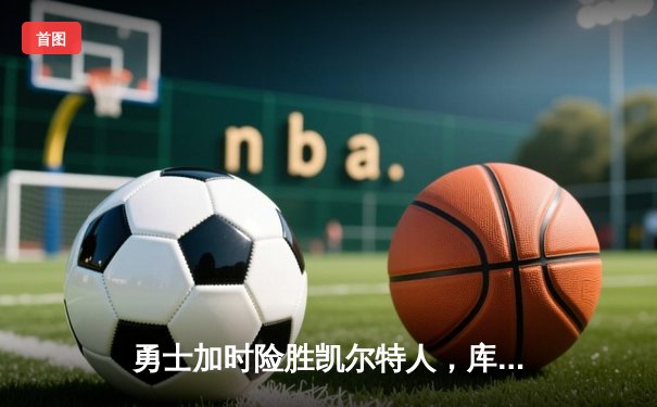 勇士加时险胜凯尔特人，库里狂砍43分率队完成20分逆转