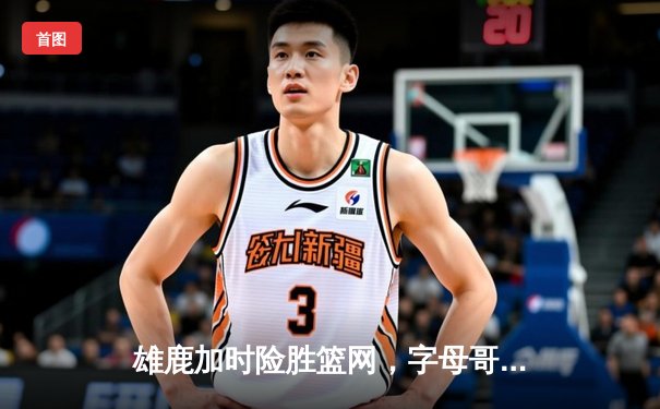 雄鹿加时险胜篮网，字母哥44分创赛季新高，利拉德关键三分定乾坤