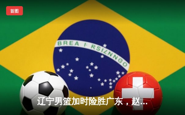 辽宁男篮加时险胜广东，赵继伟35分导演逆转好戏