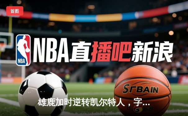 雄鹿加时逆转凯尔特人，字母哥44分创赛季新高